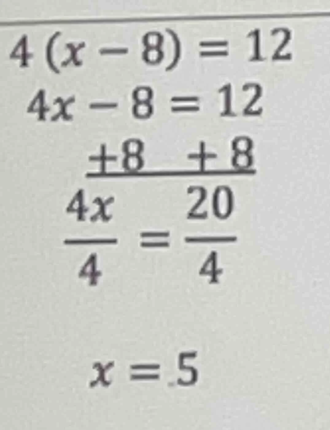 4(x - 8) = 12 4x - 8 = 12 +8 +8 ------- 4x 20 --- = --- 4 4 x = 5