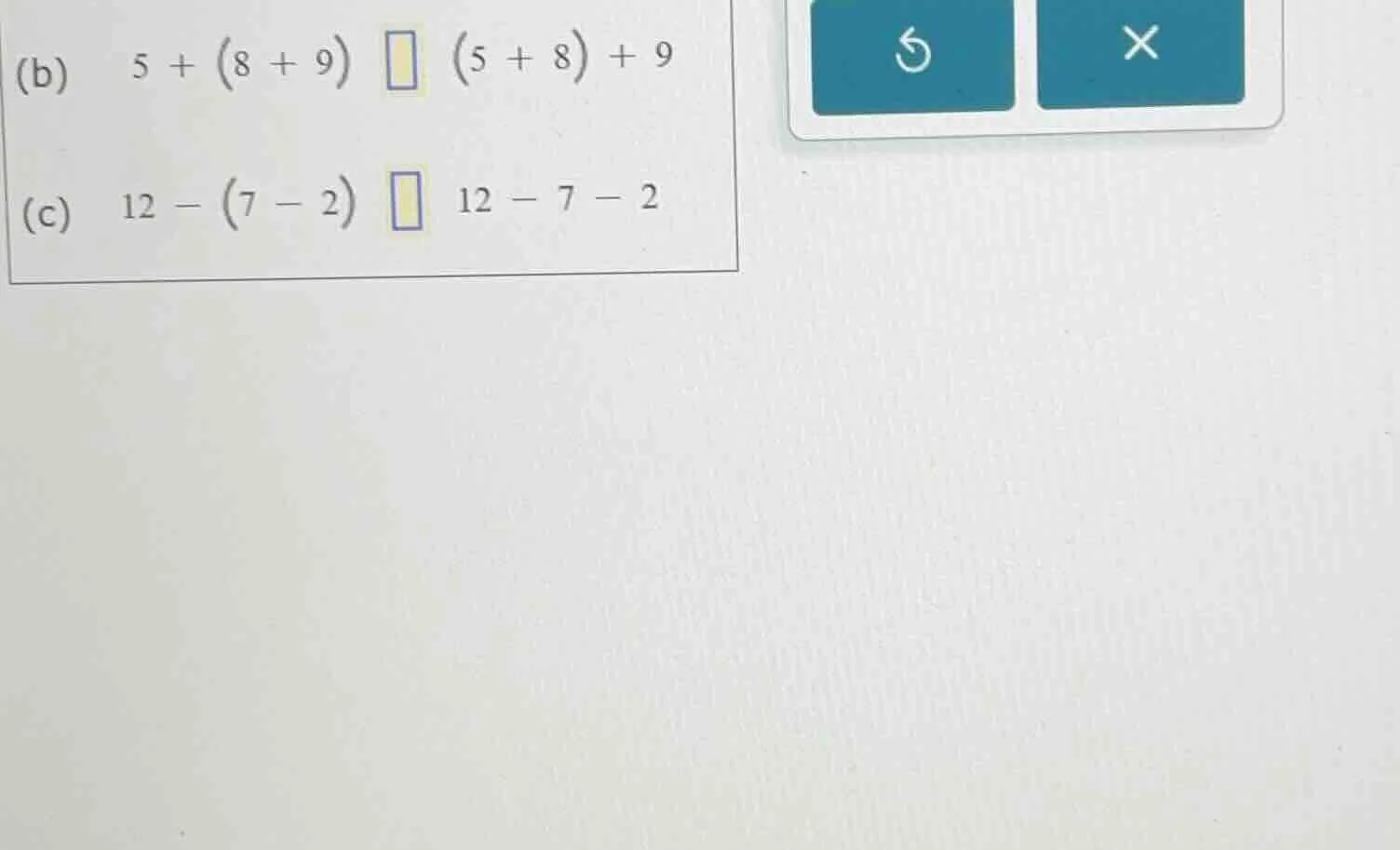 (b) $5 + (8 + 9)$ $square$ $(5 + 8) + 9$ (c) $12 - (7 - 2)$ $square$ $1…
