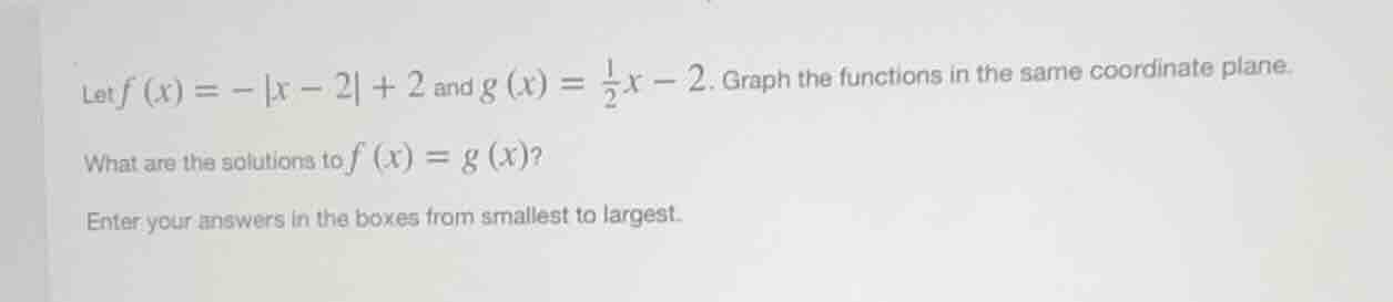 let $f(x) = -|x - 2| + 2$ and $g(x) = \\frac{1}{2}x - 2$. graph the fun…