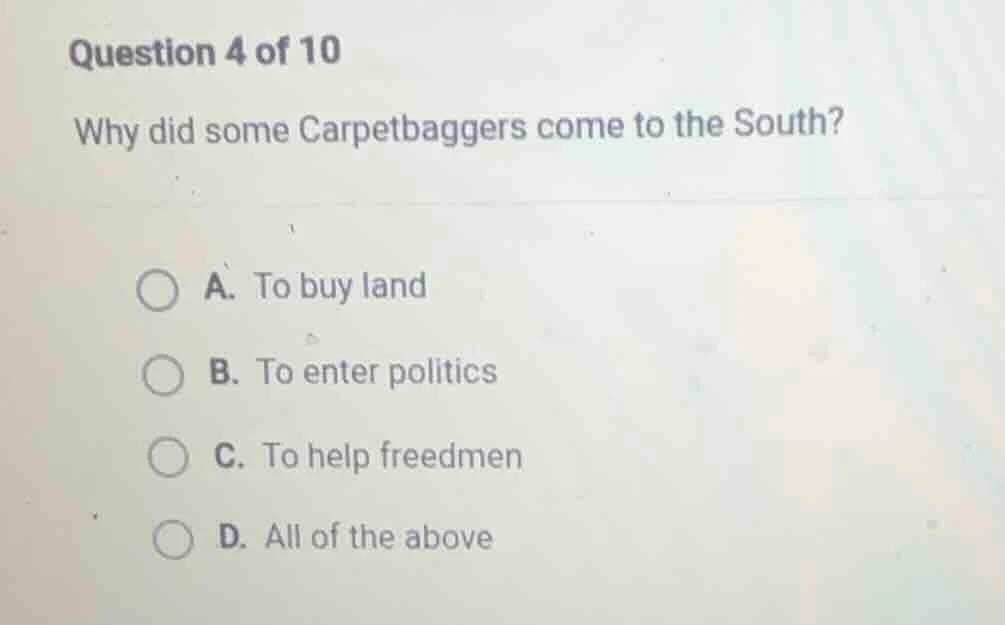 question 4 of 10 why did some carpetbaggers come to the south? a. to bu…