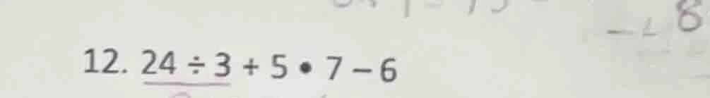 12. 24 ÷ 3 + 5 • 7 - 6