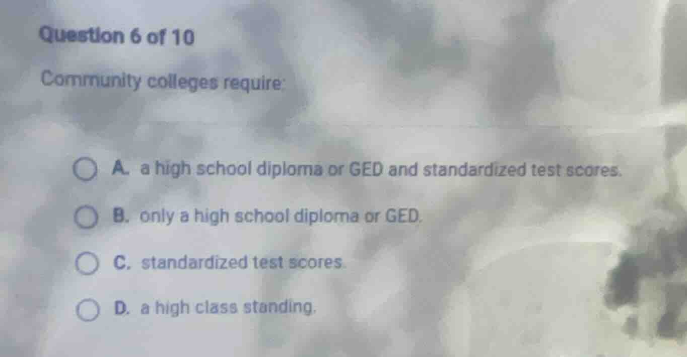 question 6 of 10 community colleges require: a. a high school diploma o…