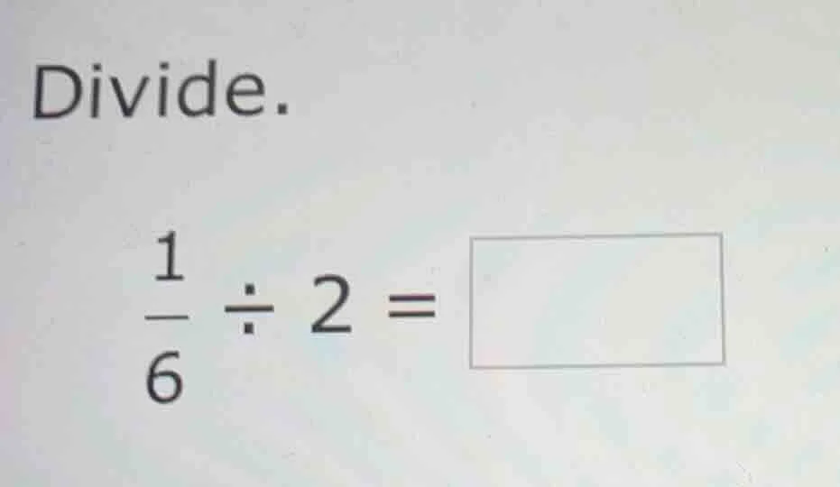 divide. \\frac{1}{6} \\div 2 = \\square