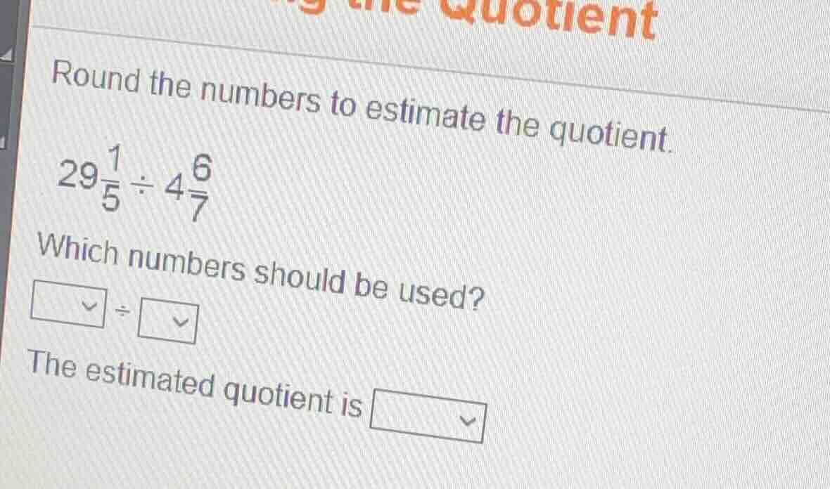 round the numbers to estimate the quotient. $29\\frac{1}{5} \\div 4\\fr…