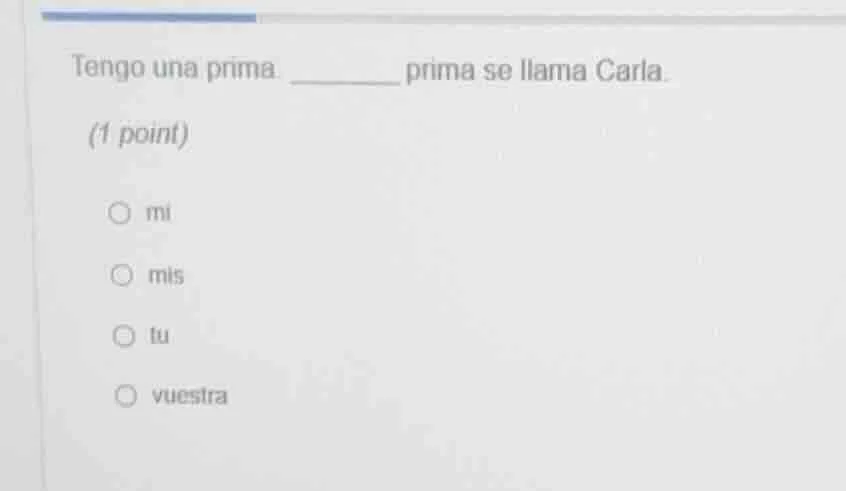 tengo una prima. ______ prima se llama carla. (1 point) ○ mi ○ mis ○ tu…