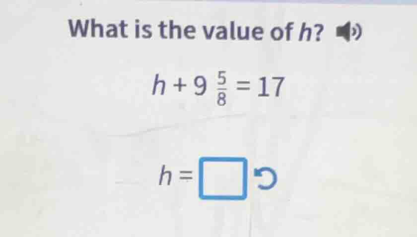 what is the value of h? $h + 9\\frac{5}{8} = 17$ $h = \\square$
