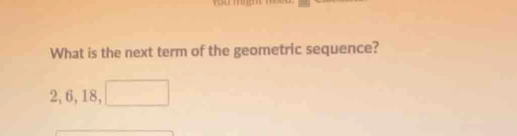 what is the next term of the geometric sequence? 2, 6, 18, \\boxed{}