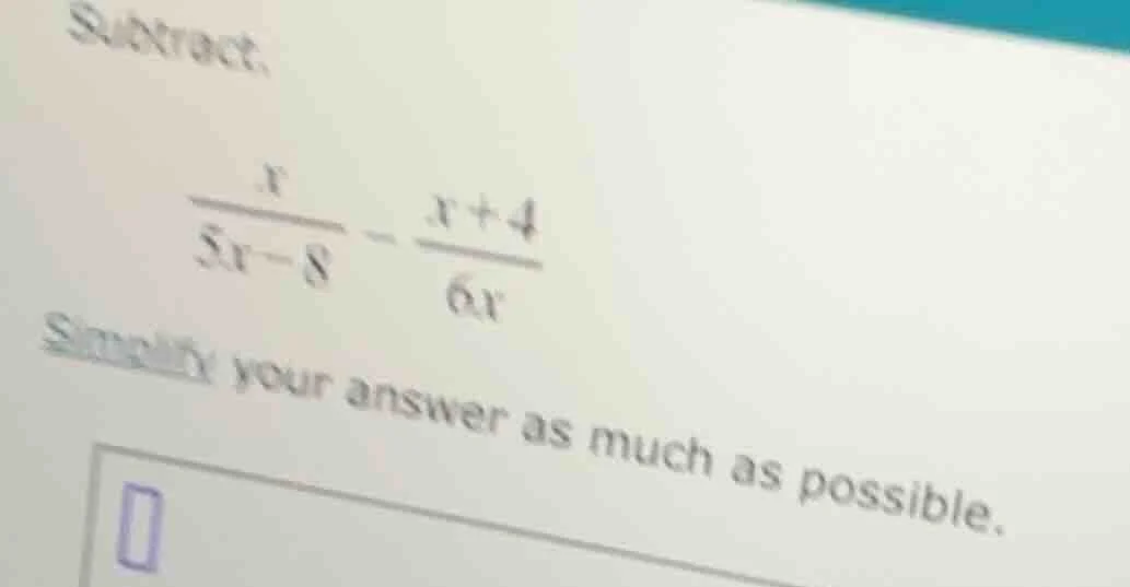 subtract, \\(\\frac{x}{5x - 8} - \\frac{x + 4}{6x}\\) simplify your ans…