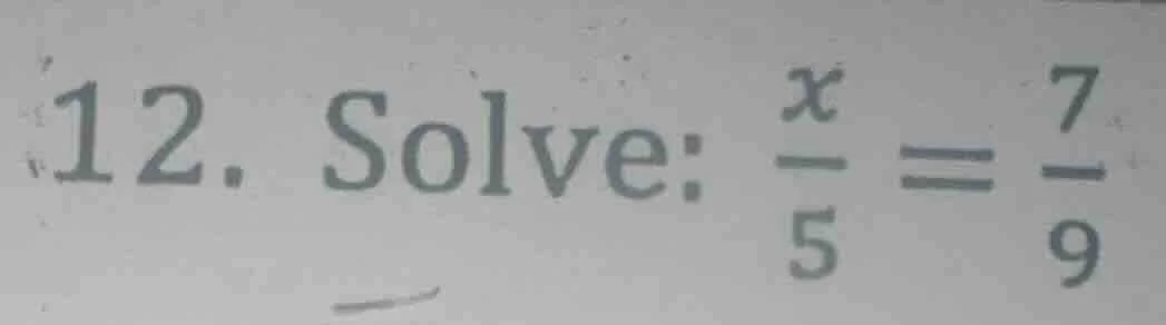 12. solve: $\frac{x}{5} = \frac{7}{9}$