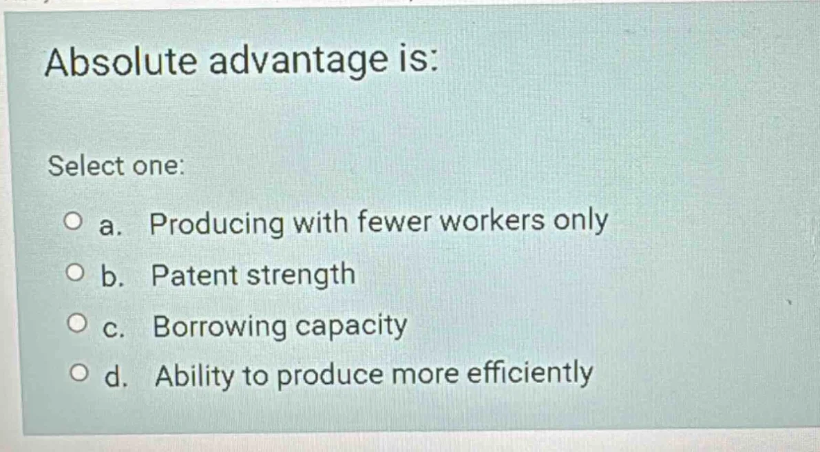 absolute advantage is: select one: a. producing with fewer workers only…
