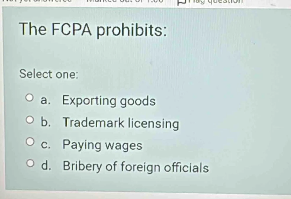 the fcpa prohibits: select one: a. exporting goods b. trademark licensi…