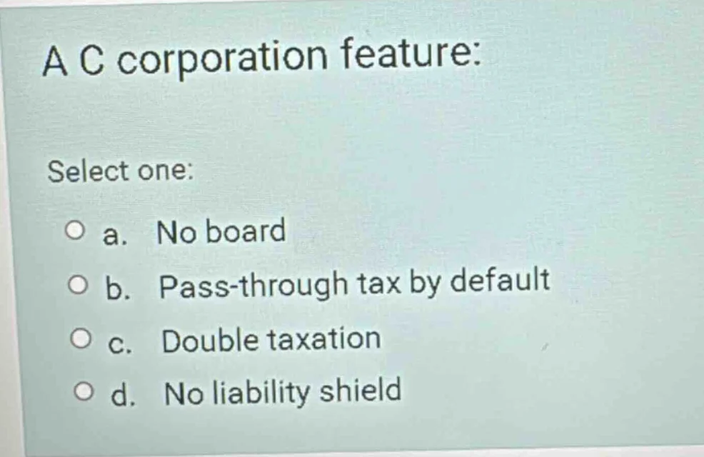 a c corporation feature: select one: a. no board b. pass-through tax by…