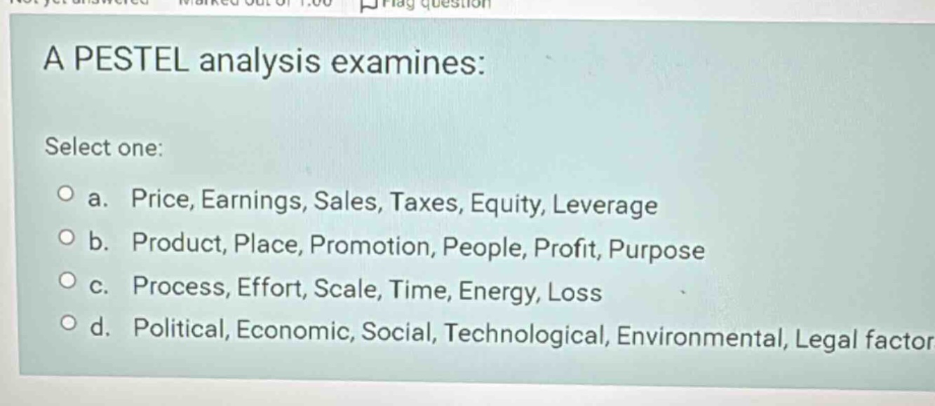 a pestel analysis examines: select one: a. price, earnings, sales, taxe…