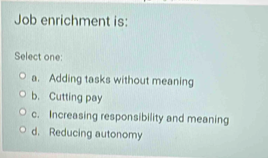 job enrichment is: select one: a. adding tasks without meaning b. cutti…