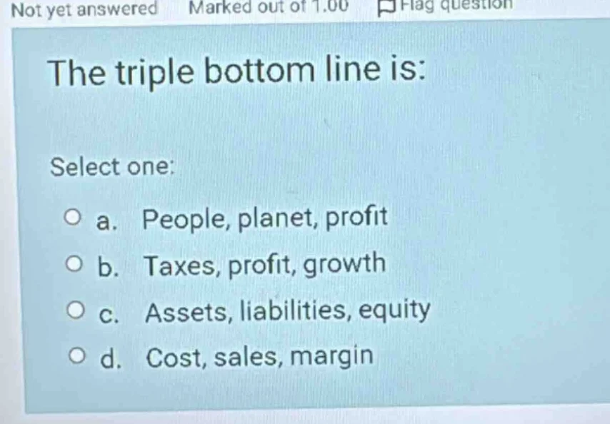 the triple bottom line is: select one: a. people, planet, profit b. tax…