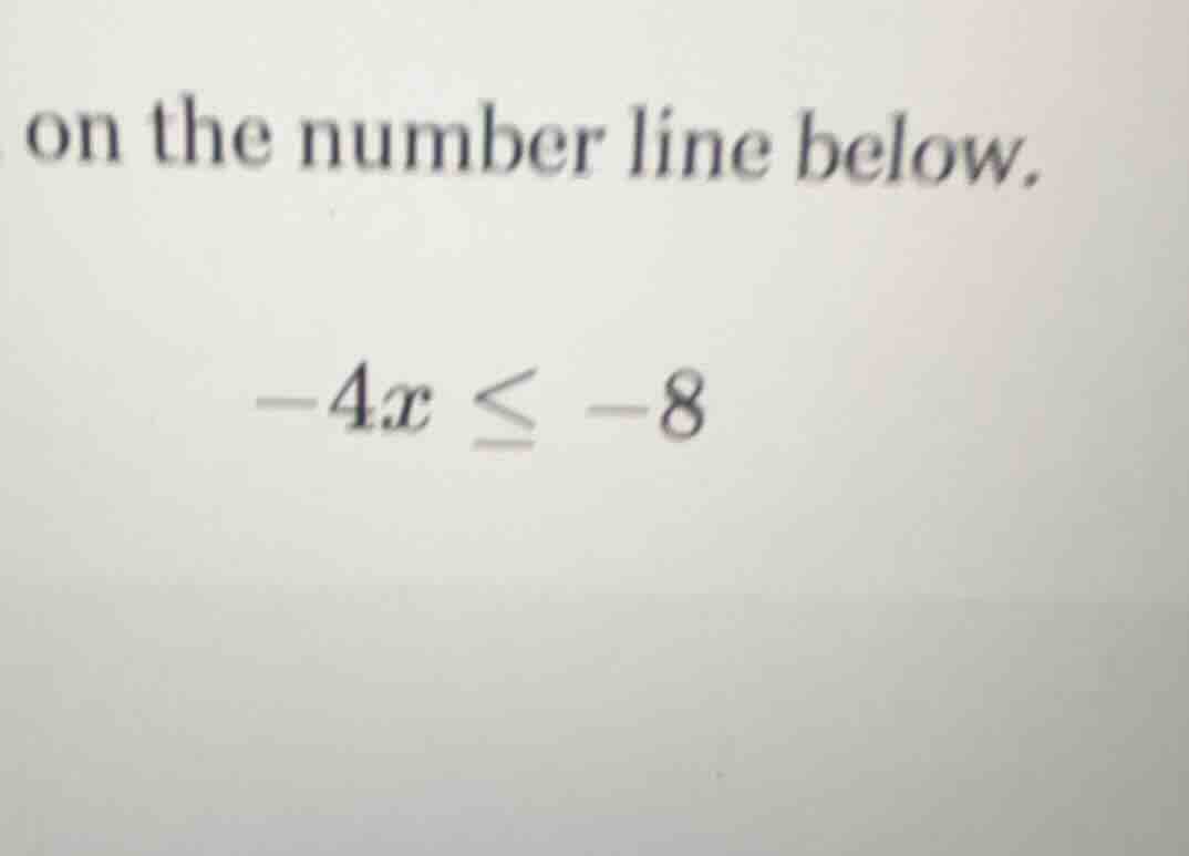 on the number line below. $-4x \\leq -8$