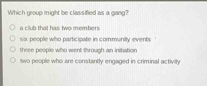 which group might be classified as a gang? ○ a club that has two member…