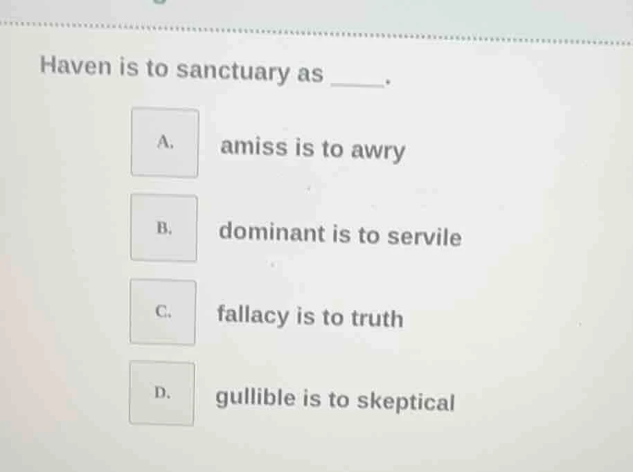 haven is to sanctuary as _____. a. amiss is to awry b. dominant is to s…