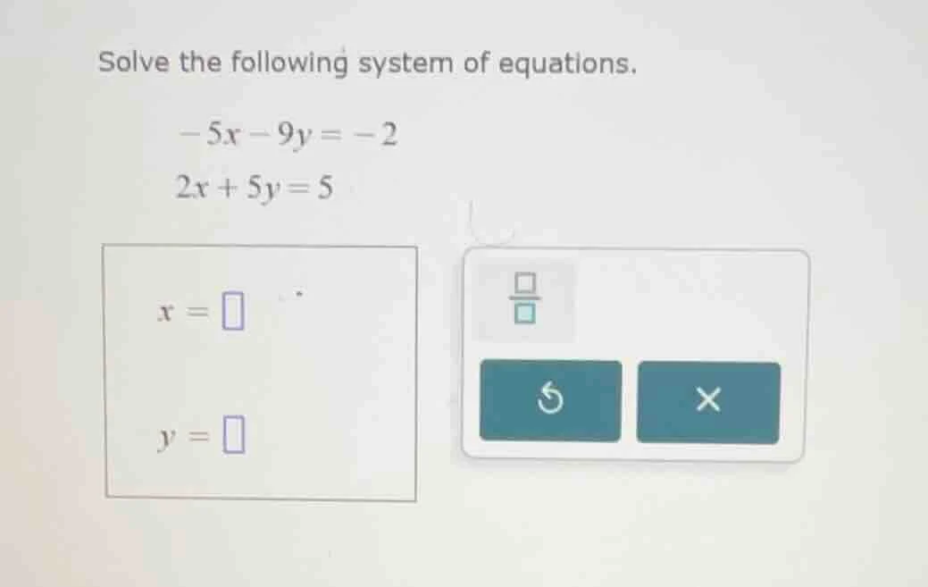 solve the following system of equations. -5x - 9y = -2 2x + 5y = 5 x = …