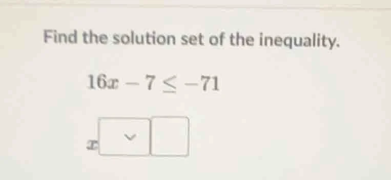 find the solution set of the inequality. 16x - 7 ≤ -71 x