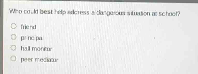 who could best help address a dangerous situation at school? ○ friend ○…
