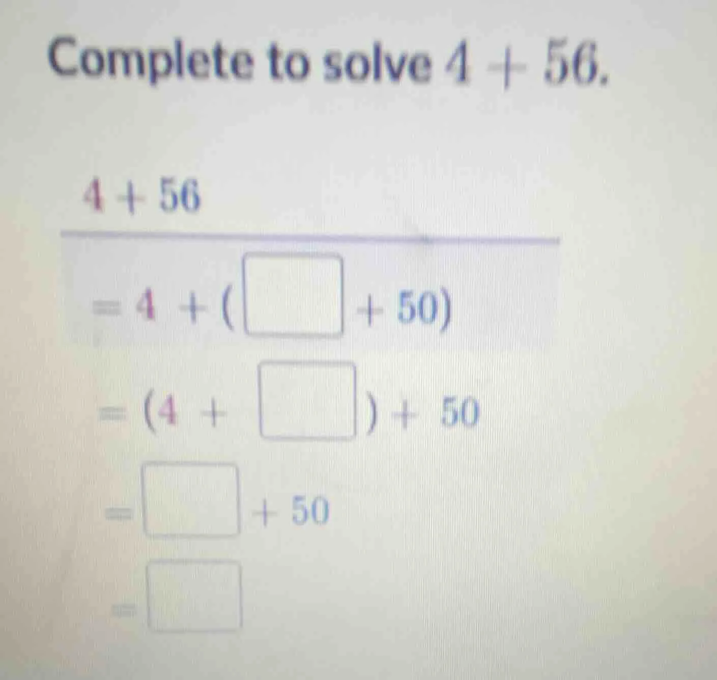 complete to solve $4 + 56$. $4 + 56$ $= 4 + (\\square + 50)$ $= (4 + \\…