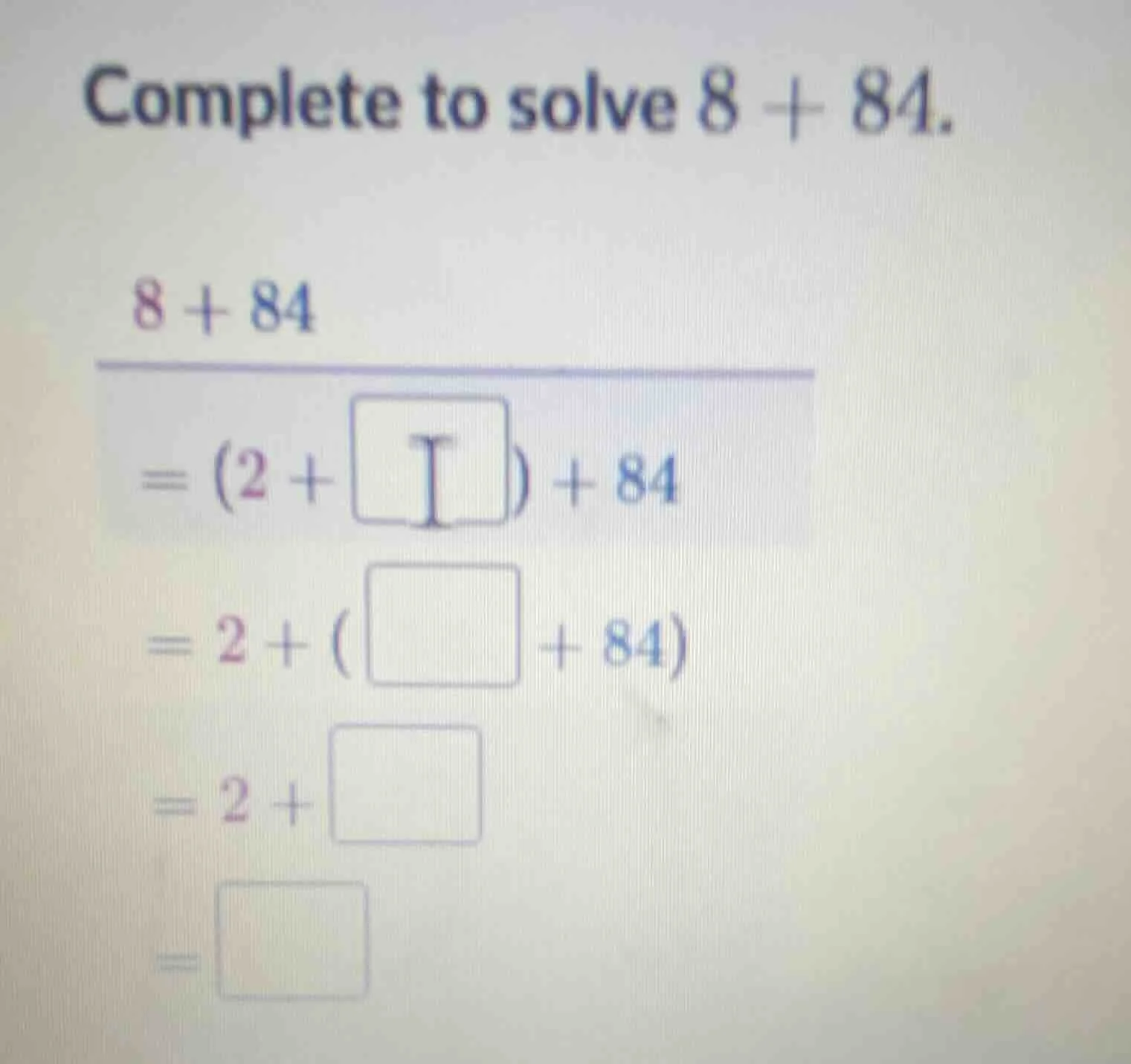 complete to solve $8 + 84$. $8 + 84$ $=(2 + \\square) + 84$ $=2 + (\\sq…
