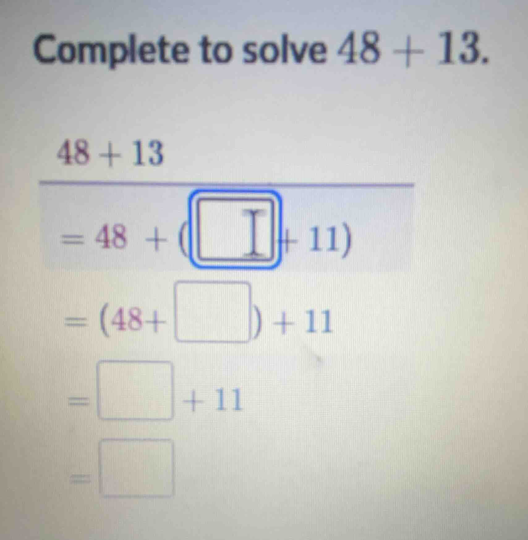 complete to solve 48 + 13. 48 + 13 = 48 + (□ + 11) = (48+□) + 11 = □ + …