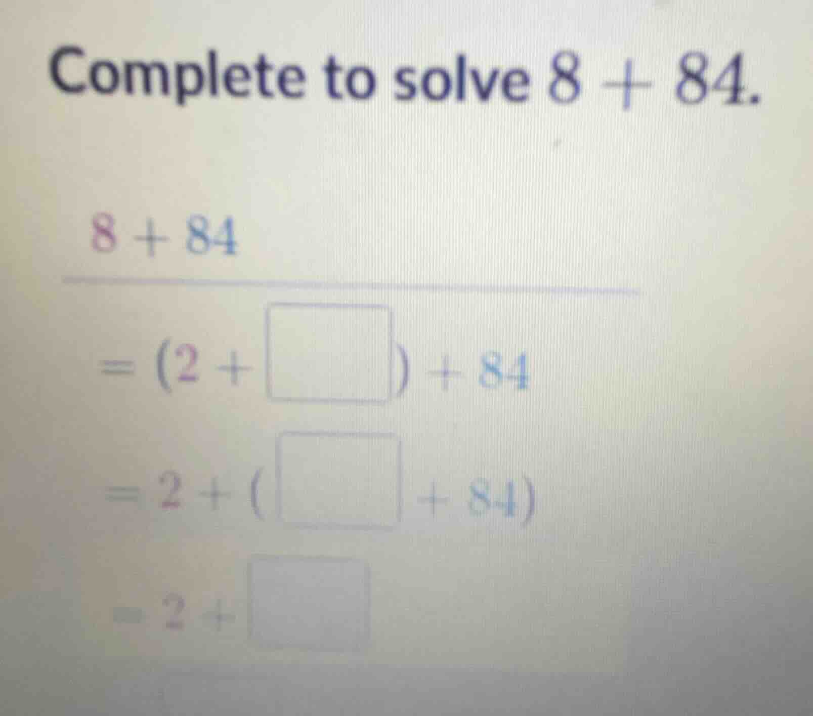 complete to solve $8 + 84$. $8 + 84$ $= (2 + \\square) + 84$ $= 2 + (\\…