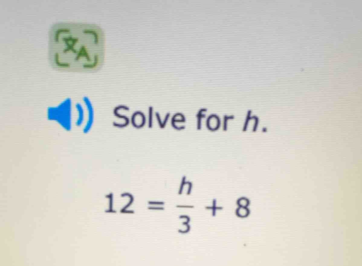solve for h. 12 = \\frac{h}{3} + 8