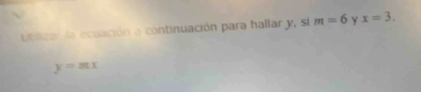 usar la ecuación a continuación para hallar y, si m = 6 y x = 3. y = mx