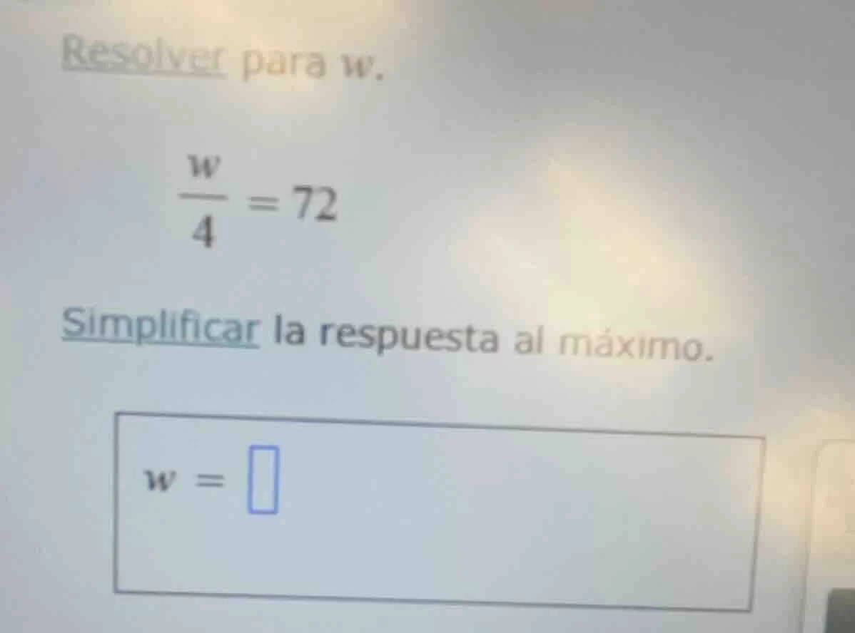resolver para w. \\(\\frac{w}{4} = 72\\) simplificar la respuesta al má…