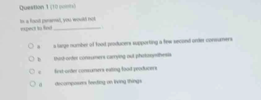 question 1 (10 points) in a food pyramid, you would not expect to find …