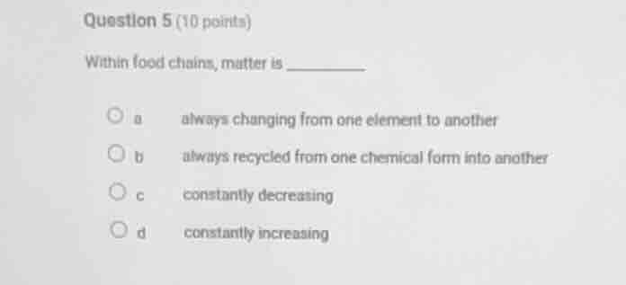 question 5 (10 points) within food chains, matter is ______ a always ch…