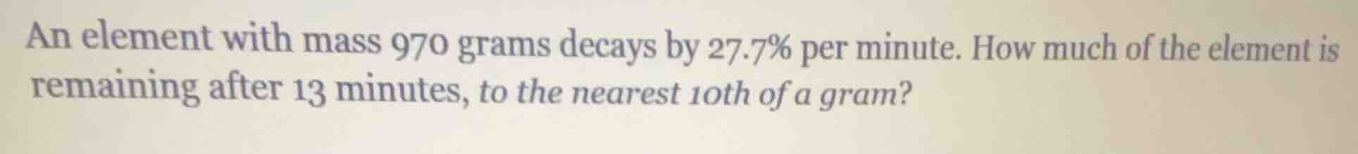 an element with mass 970 grams decays by 27.7% per minute. how much of …