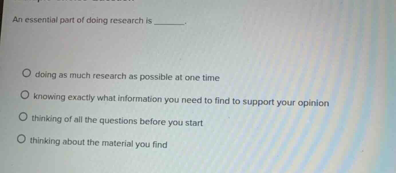 an essential part of doing research is ______. ○ doing as much research…