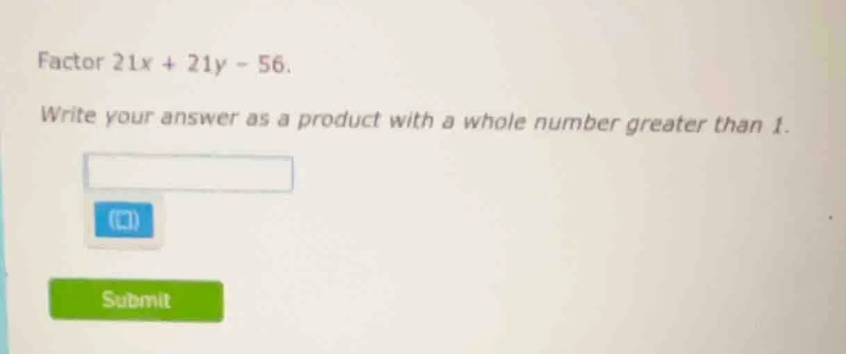 factor 21x + 21y - 56. write your answer as a product with a whole numb…