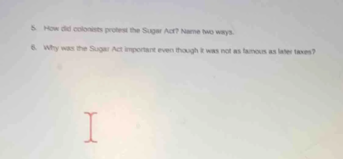 5. how did colonists protest the sugar act? name two ways. 6. why was t…