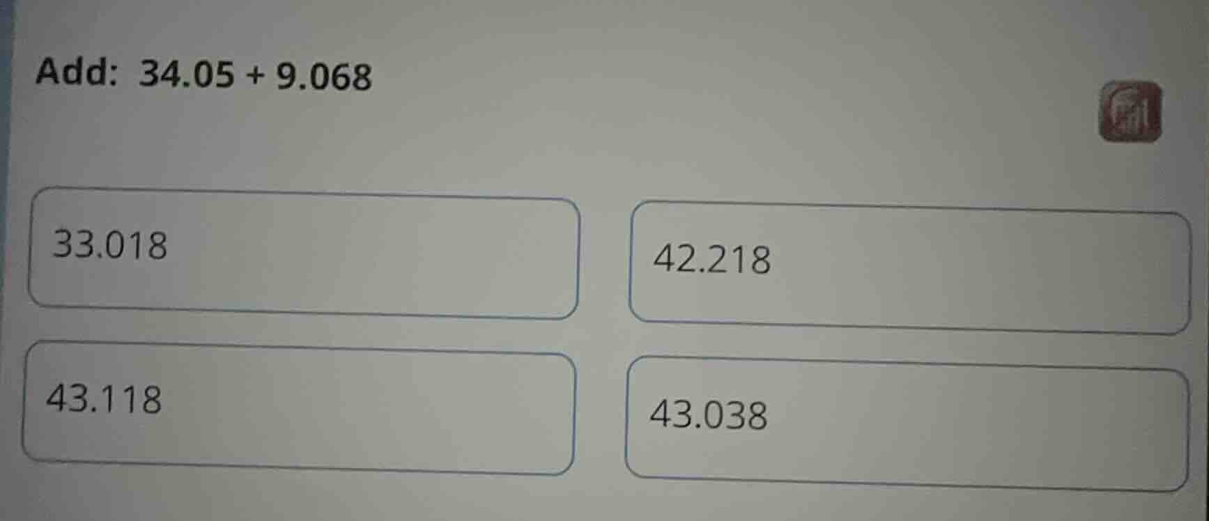 add: 34.05 + 9.068 33.018 42.218 43.118 43.038