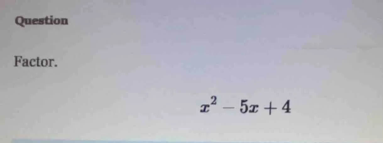 question factor. $x^2 - 5x + 4$
