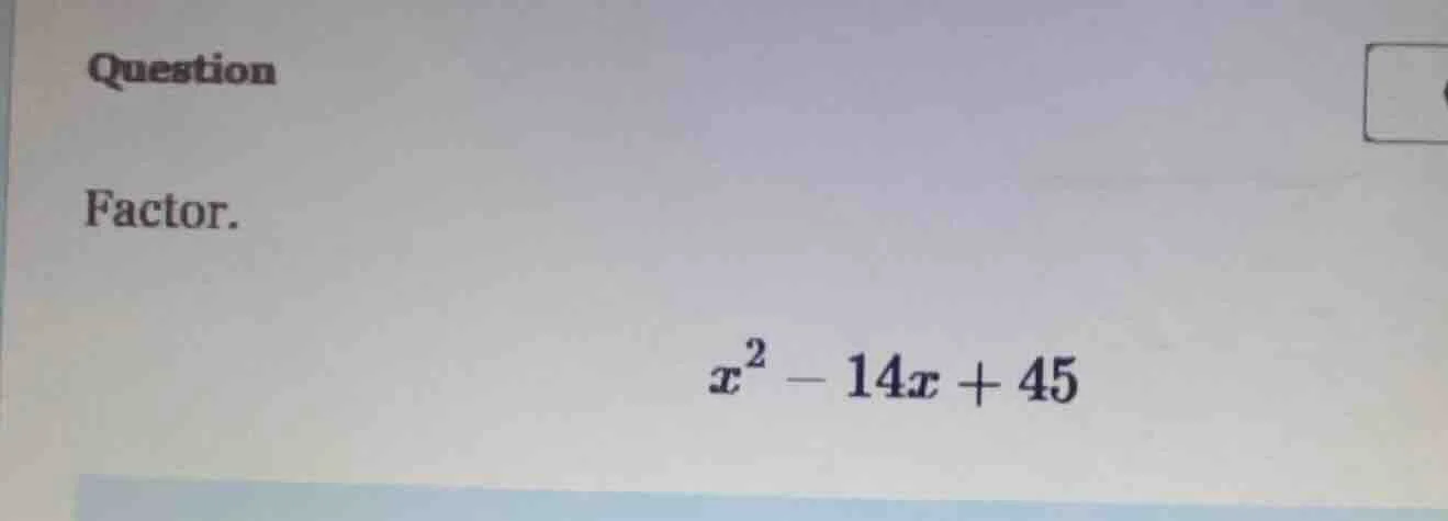 question factor. $x^2 - 14x + 45$