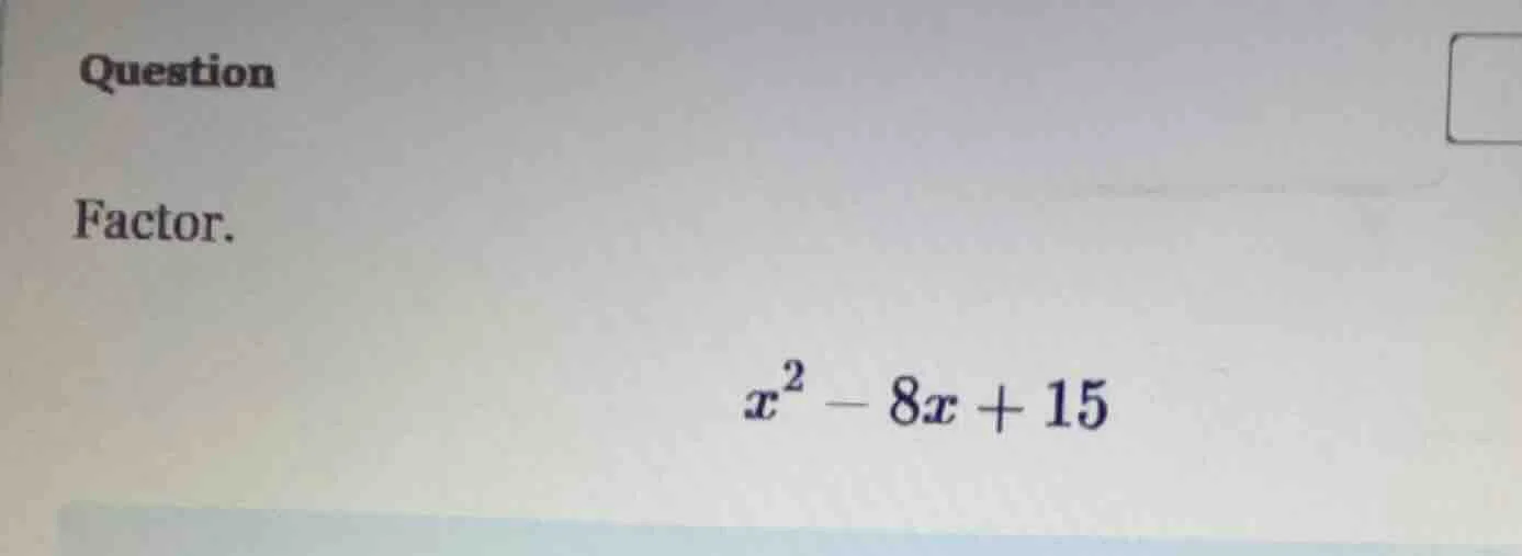 question factor. $x^2 - 8x + 15$