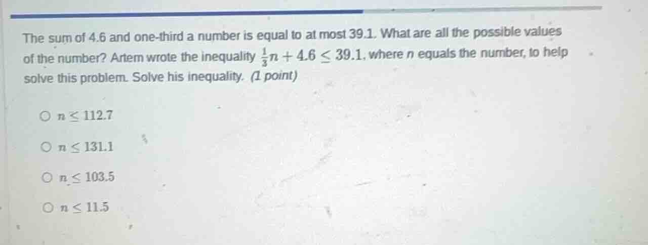 the sum of 4.6 and one - third a number is equal to at most 39.1. what …