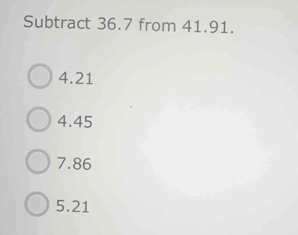 subtract 36.7 from 41.91. 4.21 4.45 7.86 5.21