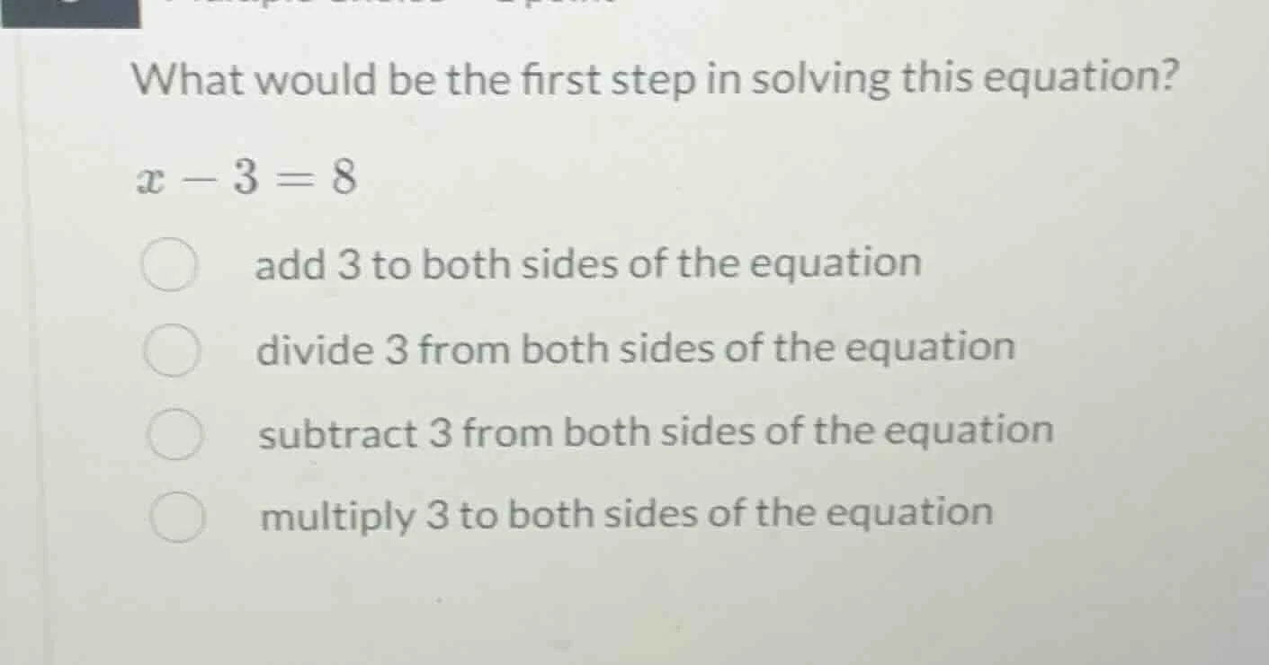 what would be the first step in solving this equation? x - 3 = 8 add 3 …