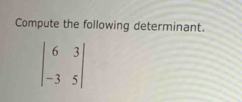 compute the following determinant. \\begin{vmatrix} 6 & 3 \\\\ -3 & 5 \…