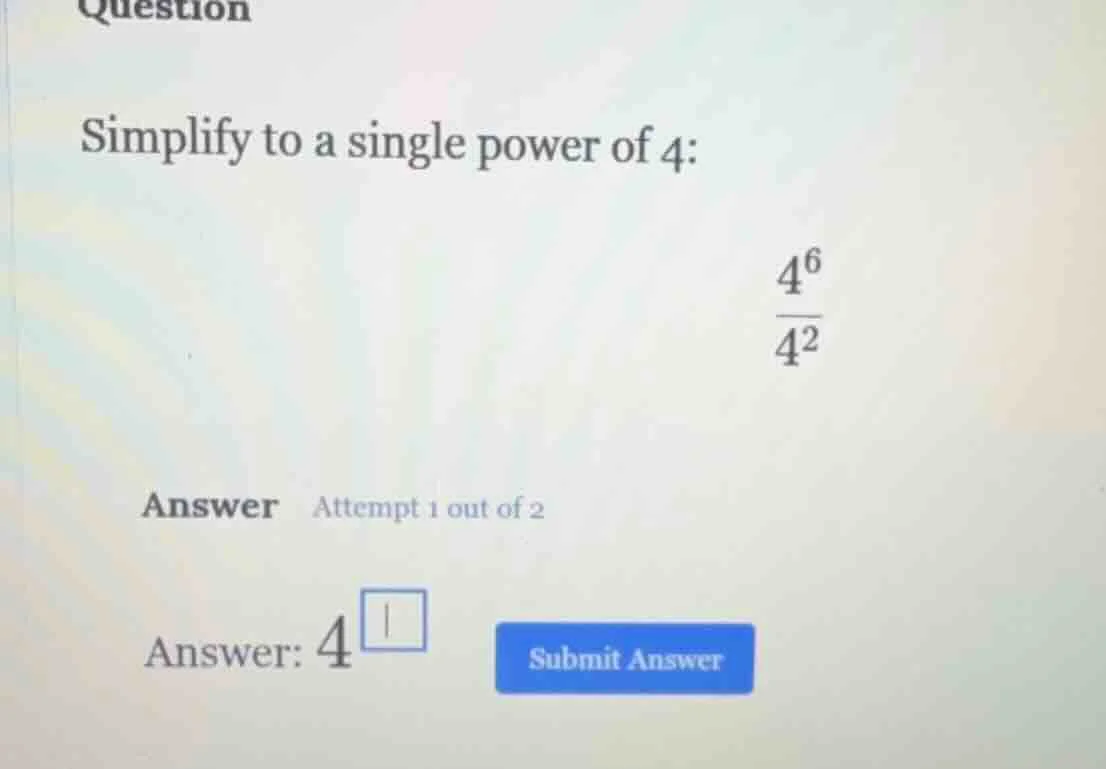 question simplify to a single power of 4: \\(\\frac{4^6}{4^2}\\) answer…