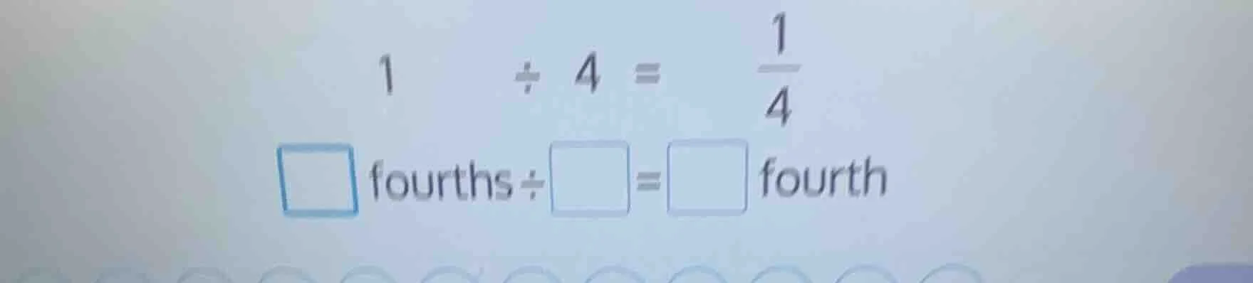 1 ÷ 4 = \\frac{1}{4} \\square fourths ÷ \\square = \\square fourth