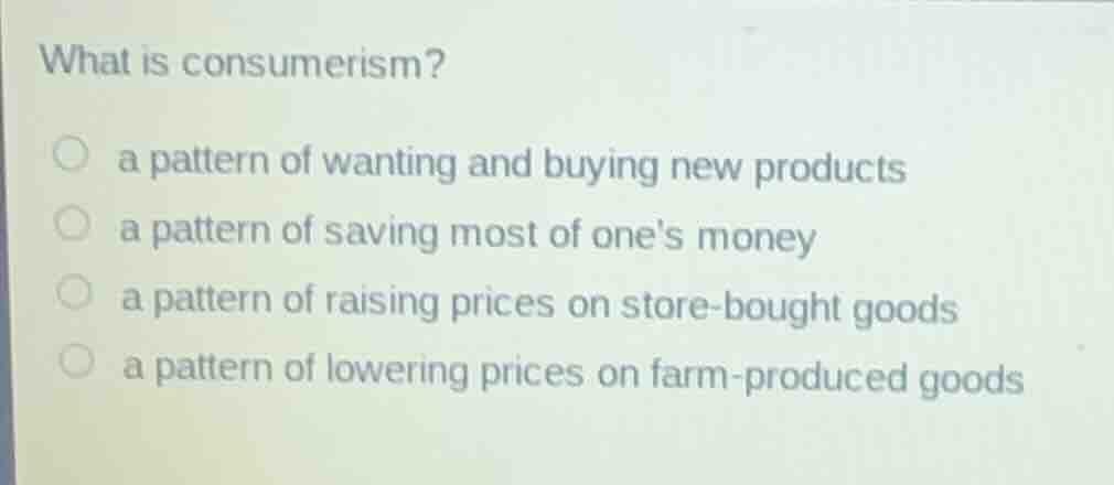 what is consumerism? ○ a pattern of wanting and buying new products ○ a…
