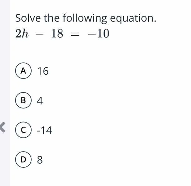 solve the following equation. $2h - 18 = -10$ a 16 b 4 c -14 d 8